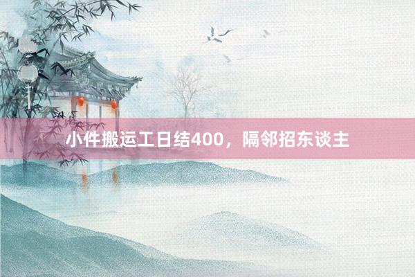 小件搬运工日结400，隔邻招东谈主