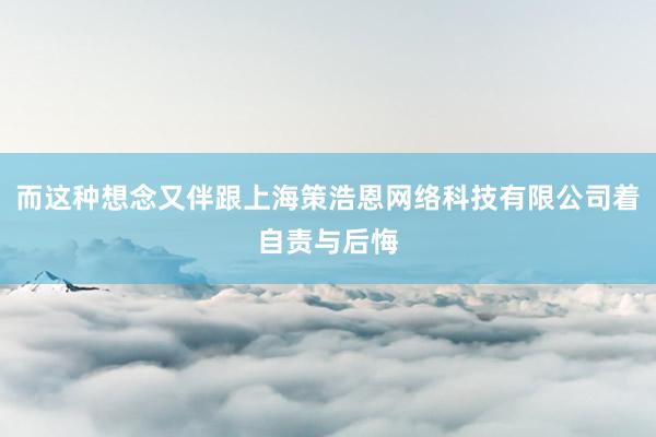 而这种想念又伴跟上海策浩恩网络科技有限公司着自责与后悔