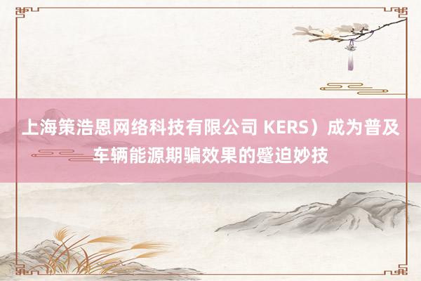上海策浩恩网络科技有限公司 KERS)成为普及车辆能源期骗效果的蹙迫妙技